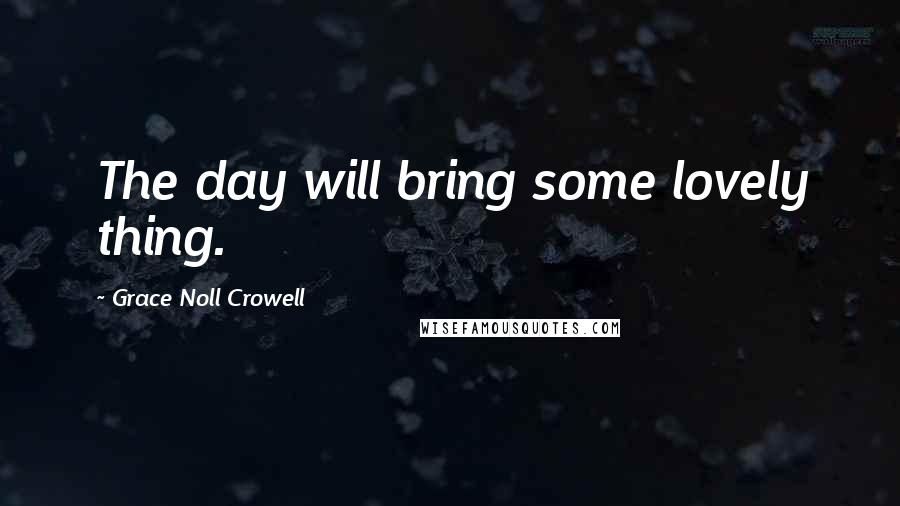 Grace Noll Crowell Quotes: The day will bring some lovely thing.