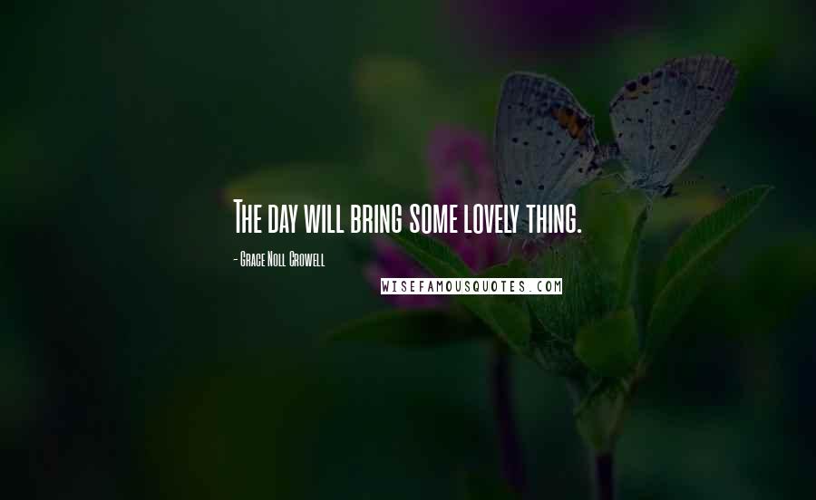 Grace Noll Crowell Quotes: The day will bring some lovely thing.