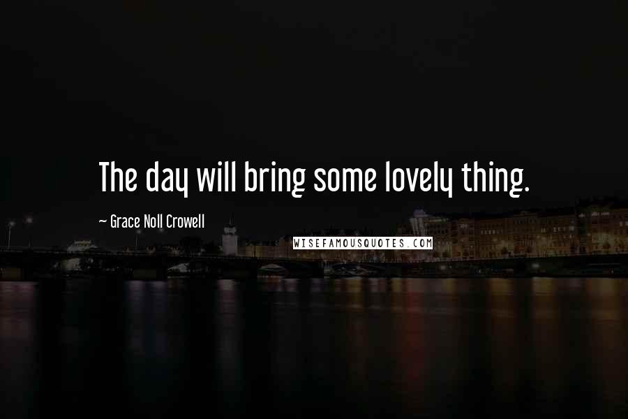 Grace Noll Crowell Quotes: The day will bring some lovely thing.