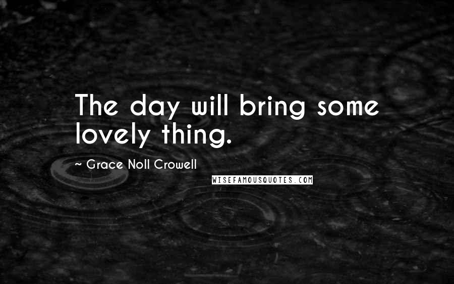 Grace Noll Crowell Quotes: The day will bring some lovely thing.