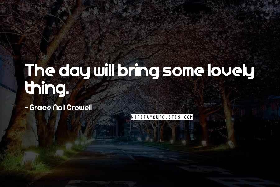 Grace Noll Crowell Quotes: The day will bring some lovely thing.