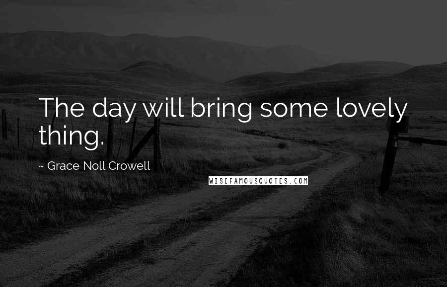 Grace Noll Crowell Quotes: The day will bring some lovely thing.