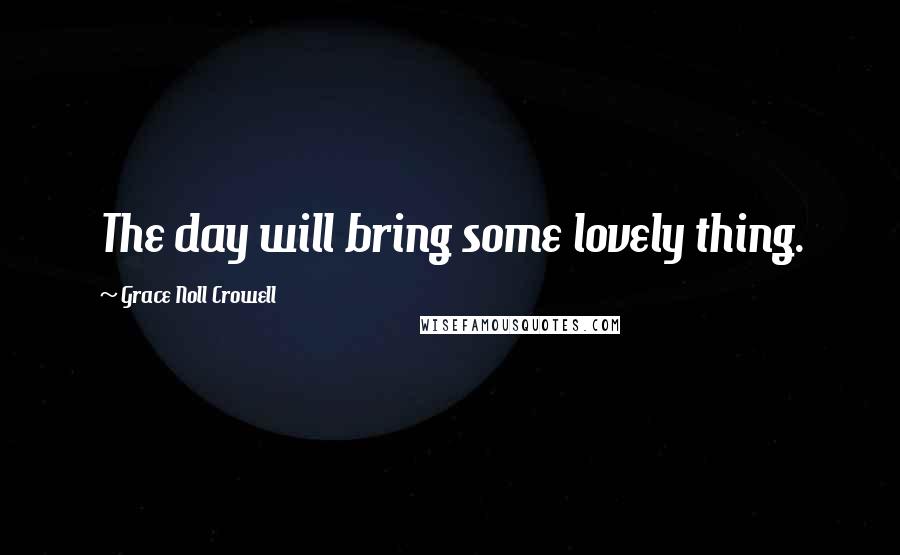 Grace Noll Crowell Quotes: The day will bring some lovely thing.
