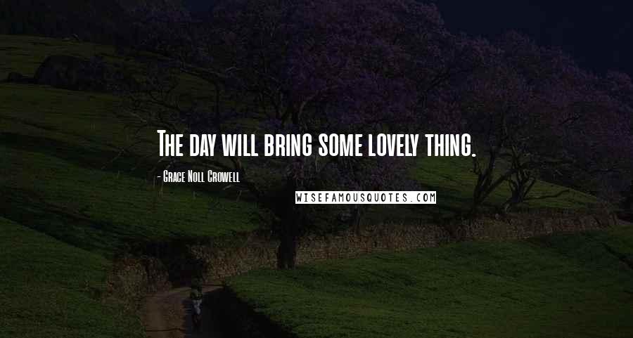 Grace Noll Crowell Quotes: The day will bring some lovely thing.