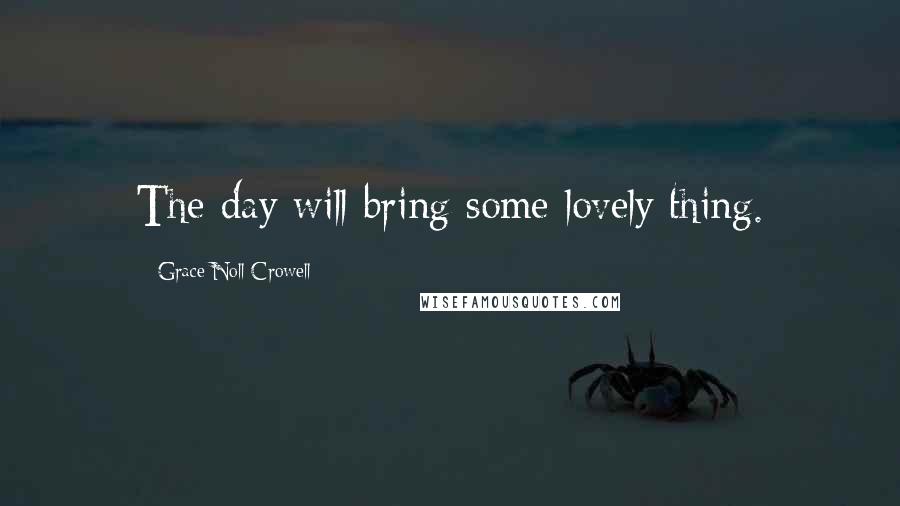 Grace Noll Crowell Quotes: The day will bring some lovely thing.