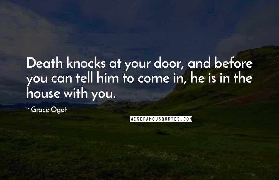 Grace Ogot Quotes: Death knocks at your door, and before you can tell him to come in, he is in the house with you.