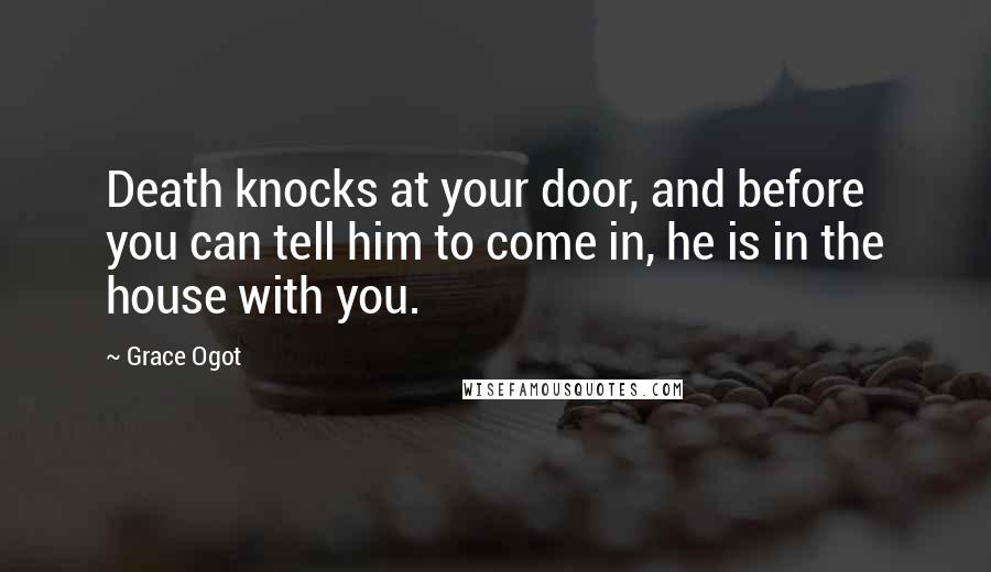 Grace Ogot Quotes: Death knocks at your door, and before you can tell him to come in, he is in the house with you.