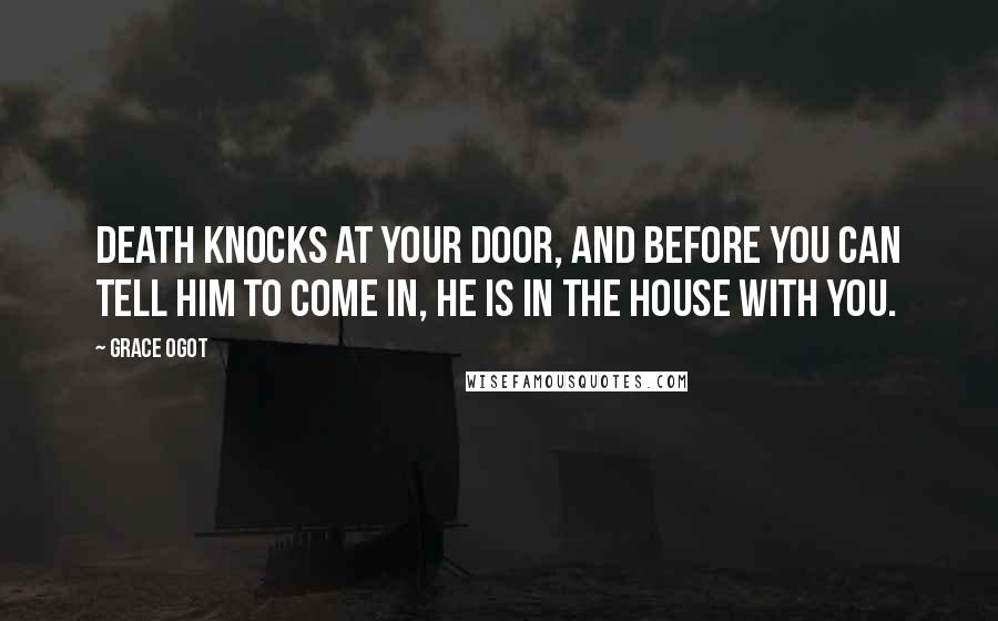 Grace Ogot Quotes: Death knocks at your door, and before you can tell him to come in, he is in the house with you.