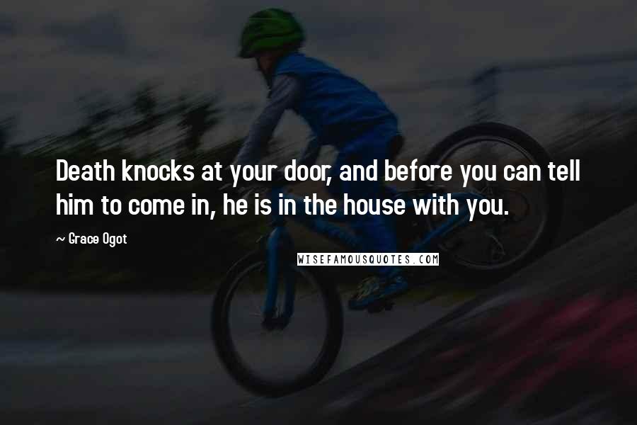 Grace Ogot Quotes: Death knocks at your door, and before you can tell him to come in, he is in the house with you.
