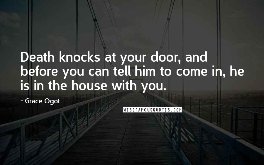 Grace Ogot Quotes: Death knocks at your door, and before you can tell him to come in, he is in the house with you.