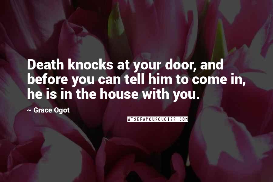 Grace Ogot Quotes: Death knocks at your door, and before you can tell him to come in, he is in the house with you.