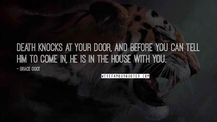 Grace Ogot Quotes: Death knocks at your door, and before you can tell him to come in, he is in the house with you.