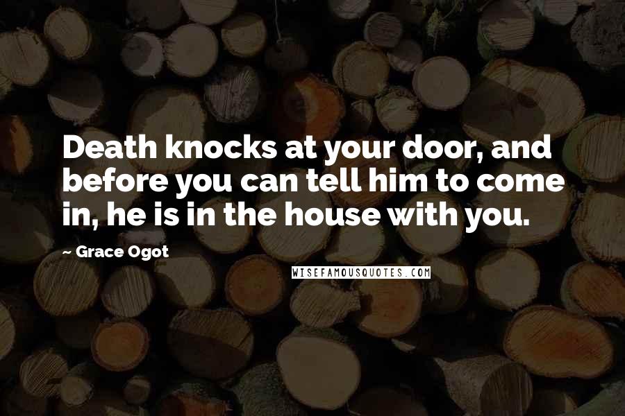 Grace Ogot Quotes: Death knocks at your door, and before you can tell him to come in, he is in the house with you.
