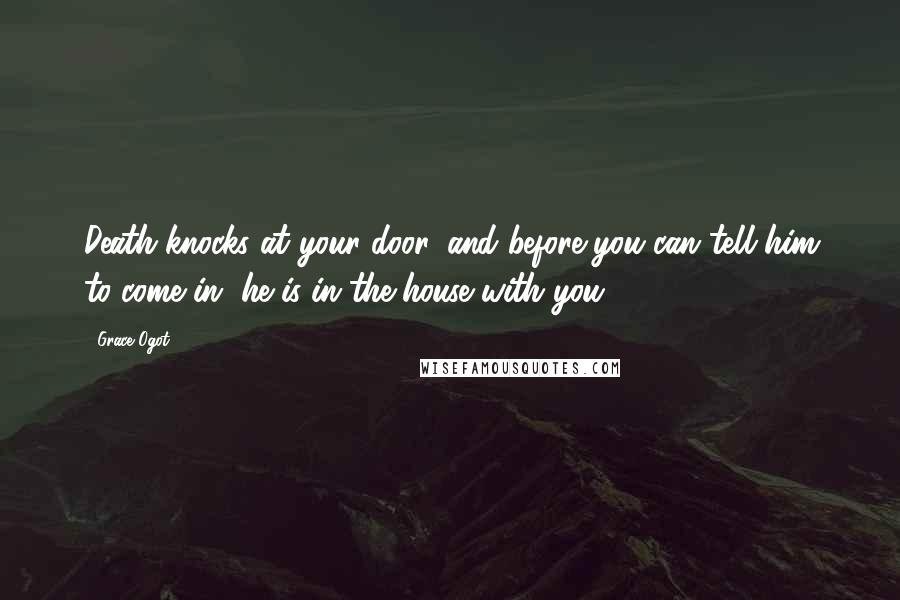 Grace Ogot Quotes: Death knocks at your door, and before you can tell him to come in, he is in the house with you.