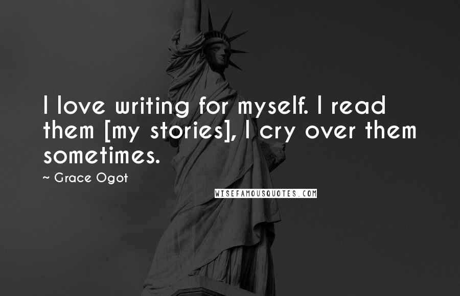 Grace Ogot Quotes: I love writing for myself. I read them [my stories], I cry over them sometimes.