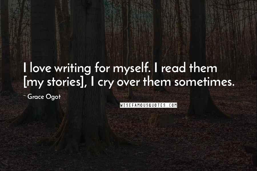 Grace Ogot Quotes: I love writing for myself. I read them [my stories], I cry over them sometimes.