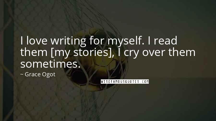 Grace Ogot Quotes: I love writing for myself. I read them [my stories], I cry over them sometimes.