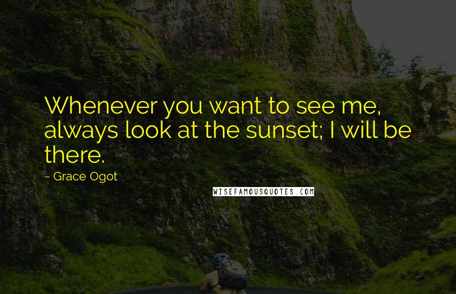 Grace Ogot Quotes: Whenever you want to see me, always look at the sunset; I will be there.