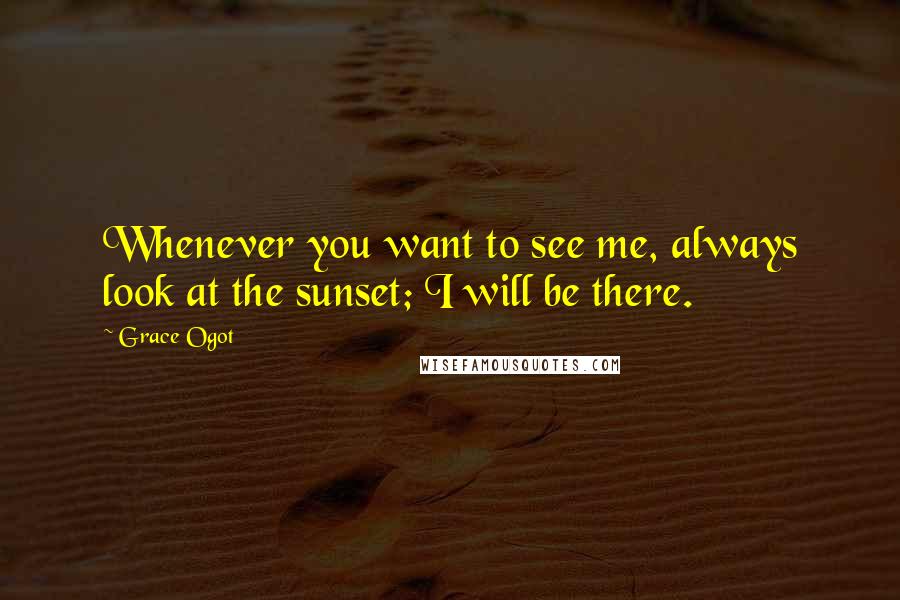 Grace Ogot Quotes: Whenever you want to see me, always look at the sunset; I will be there.