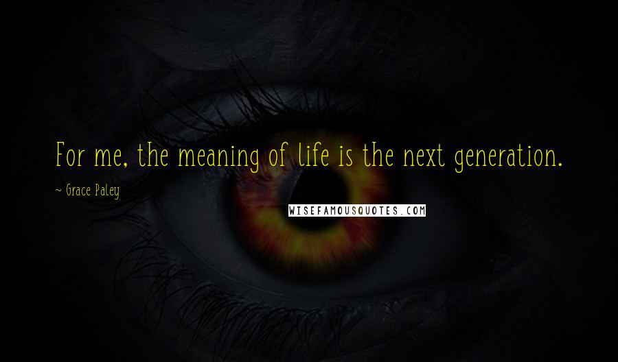 Grace Paley Quotes: For me, the meaning of life is the next generation.