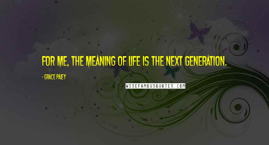 Grace Paley Quotes: For me, the meaning of life is the next generation.