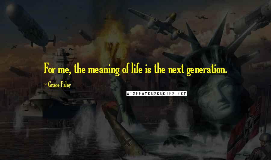 Grace Paley Quotes: For me, the meaning of life is the next generation.