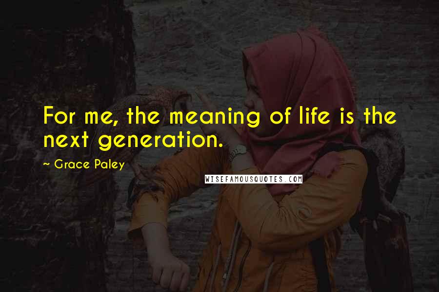 Grace Paley Quotes: For me, the meaning of life is the next generation.