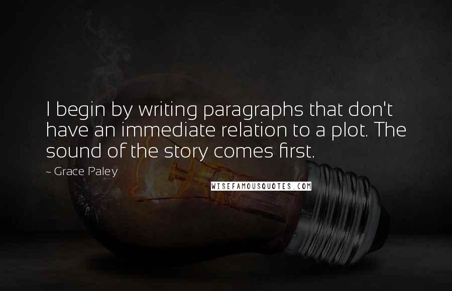 Grace Paley Quotes: I begin by writing paragraphs that don't have an immediate relation to a plot. The sound of the story comes first.