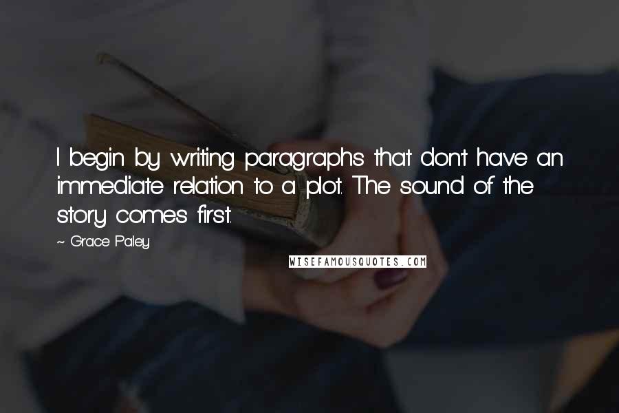 Grace Paley Quotes: I begin by writing paragraphs that don't have an immediate relation to a plot. The sound of the story comes first.