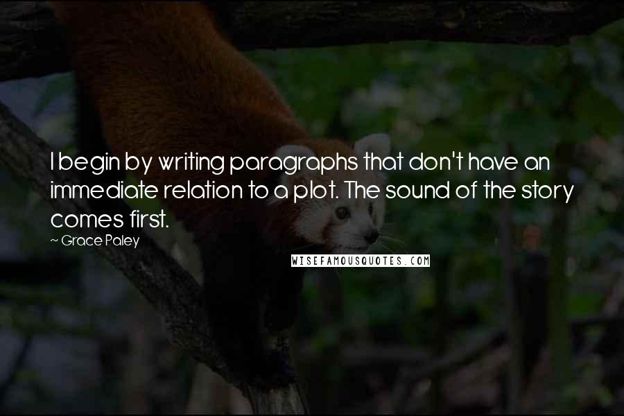 Grace Paley Quotes: I begin by writing paragraphs that don't have an immediate relation to a plot. The sound of the story comes first.