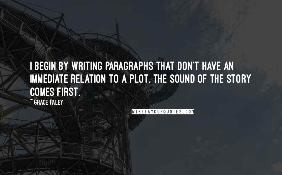 Grace Paley Quotes: I begin by writing paragraphs that don't have an immediate relation to a plot. The sound of the story comes first.