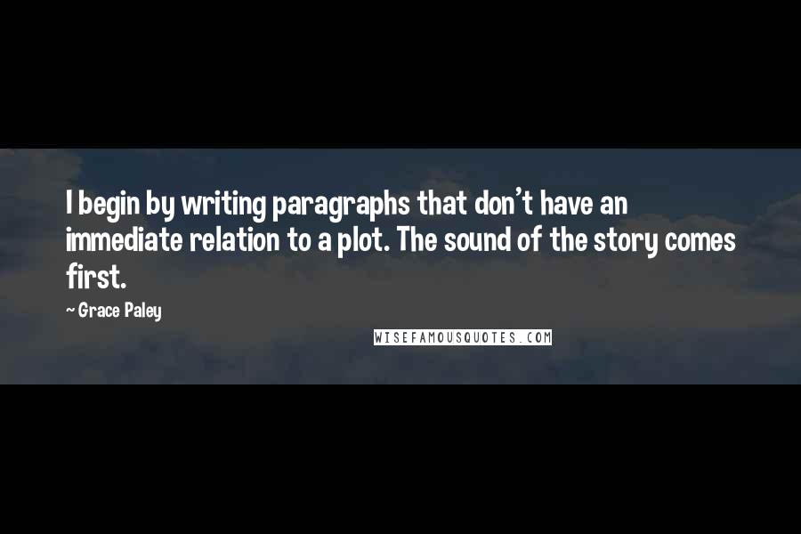 Grace Paley Quotes: I begin by writing paragraphs that don't have an immediate relation to a plot. The sound of the story comes first.