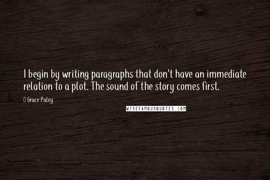 Grace Paley Quotes: I begin by writing paragraphs that don't have an immediate relation to a plot. The sound of the story comes first.