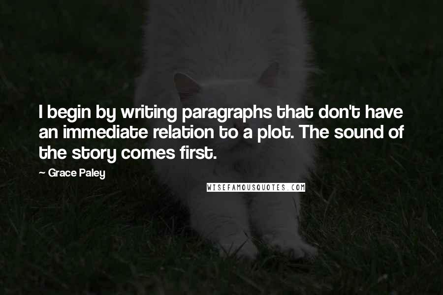 Grace Paley Quotes: I begin by writing paragraphs that don't have an immediate relation to a plot. The sound of the story comes first.