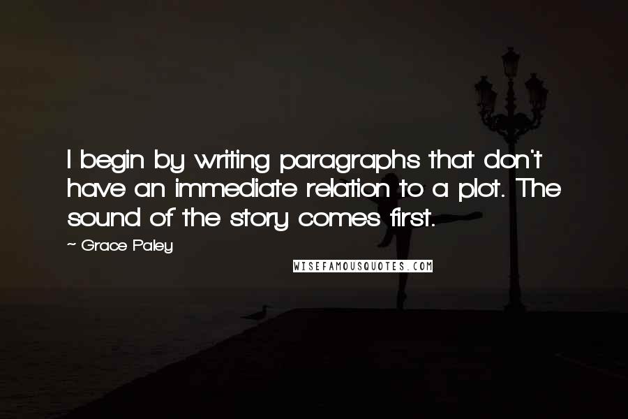 Grace Paley Quotes: I begin by writing paragraphs that don't have an immediate relation to a plot. The sound of the story comes first.