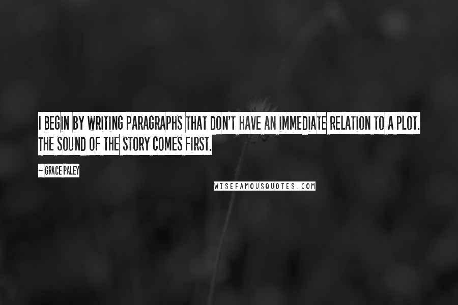 Grace Paley Quotes: I begin by writing paragraphs that don't have an immediate relation to a plot. The sound of the story comes first.