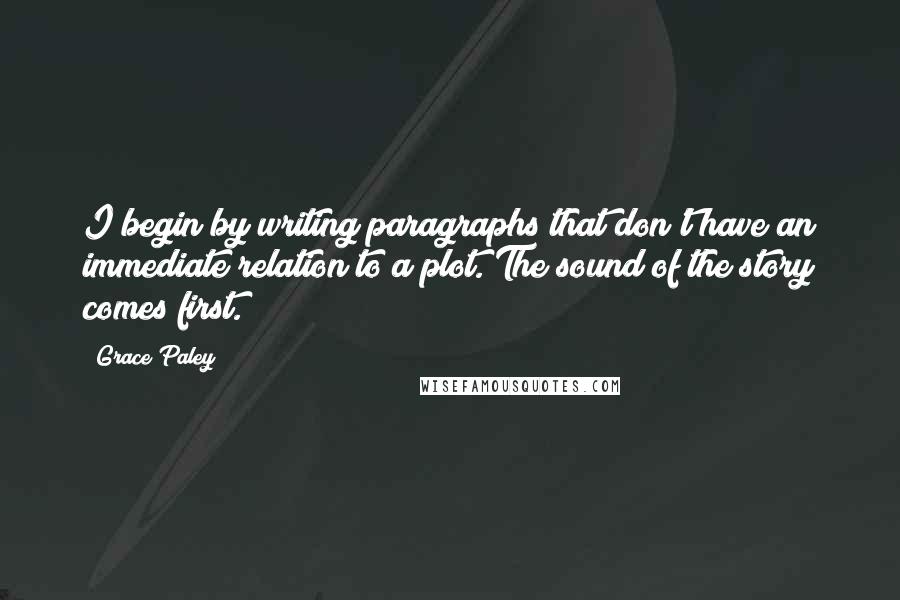 Grace Paley Quotes: I begin by writing paragraphs that don't have an immediate relation to a plot. The sound of the story comes first.