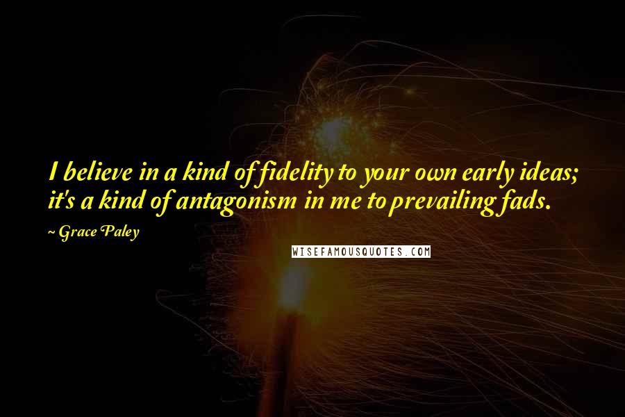 Grace Paley Quotes: I believe in a kind of fidelity to your own early ideas; it's a kind of antagonism in me to prevailing fads.