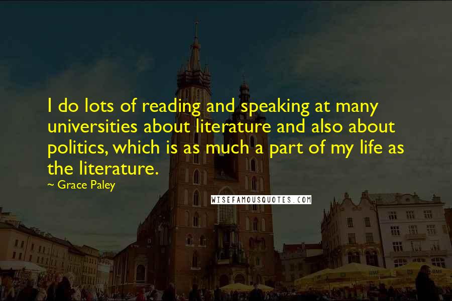 Grace Paley Quotes: I do lots of reading and speaking at many universities about literature and also about politics, which is as much a part of my life as the literature.