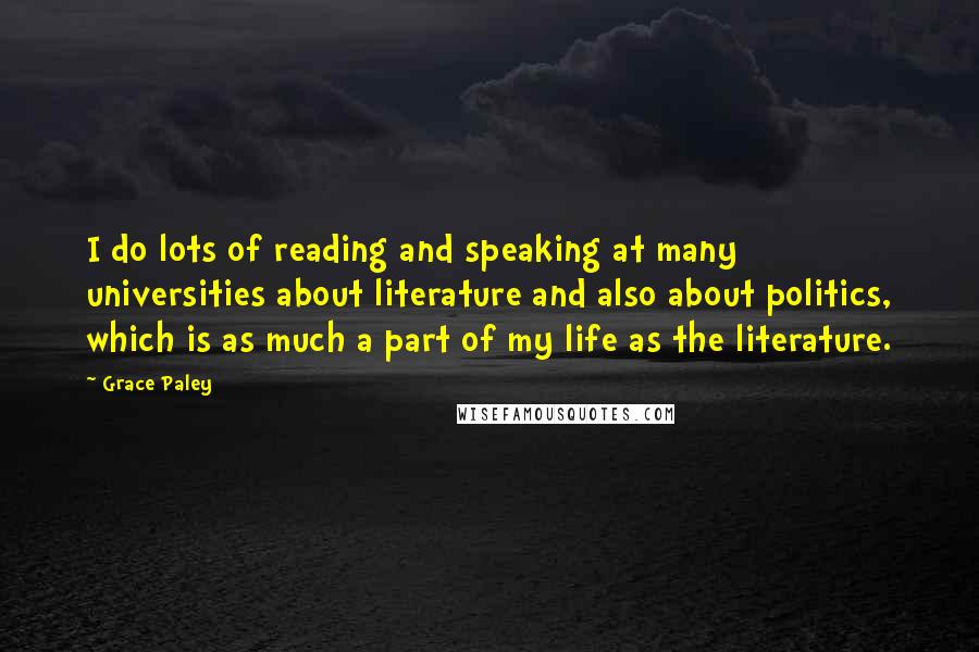 Grace Paley Quotes: I do lots of reading and speaking at many universities about literature and also about politics, which is as much a part of my life as the literature.