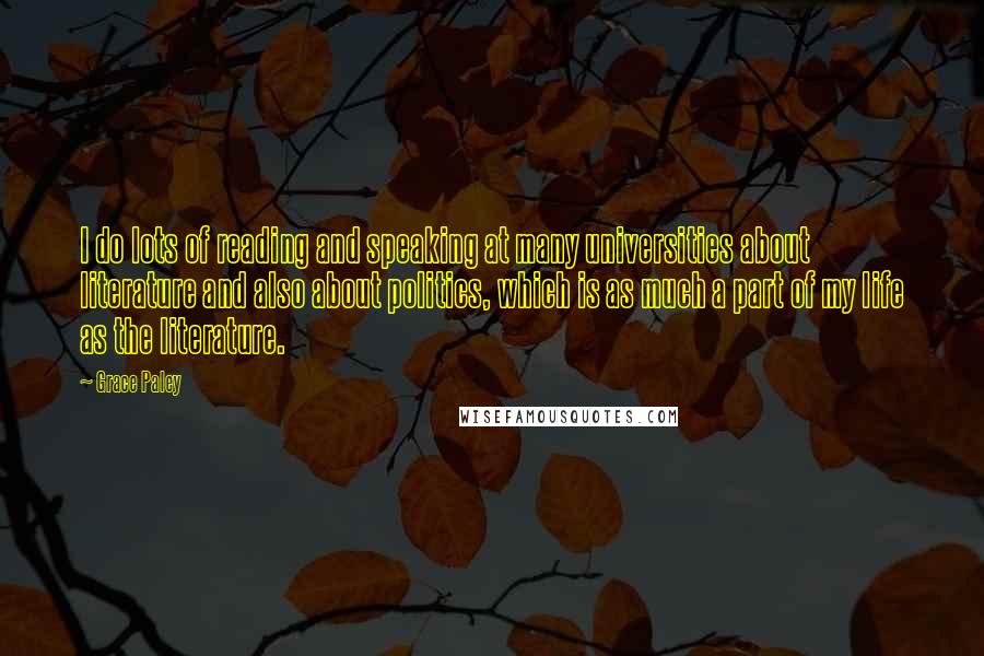 Grace Paley Quotes: I do lots of reading and speaking at many universities about literature and also about politics, which is as much a part of my life as the literature.