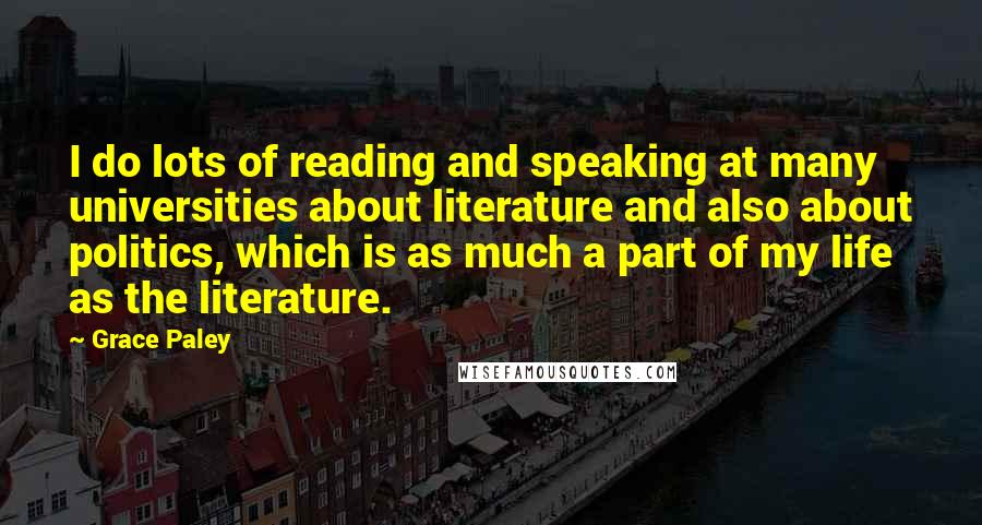 Grace Paley Quotes: I do lots of reading and speaking at many universities about literature and also about politics, which is as much a part of my life as the literature.