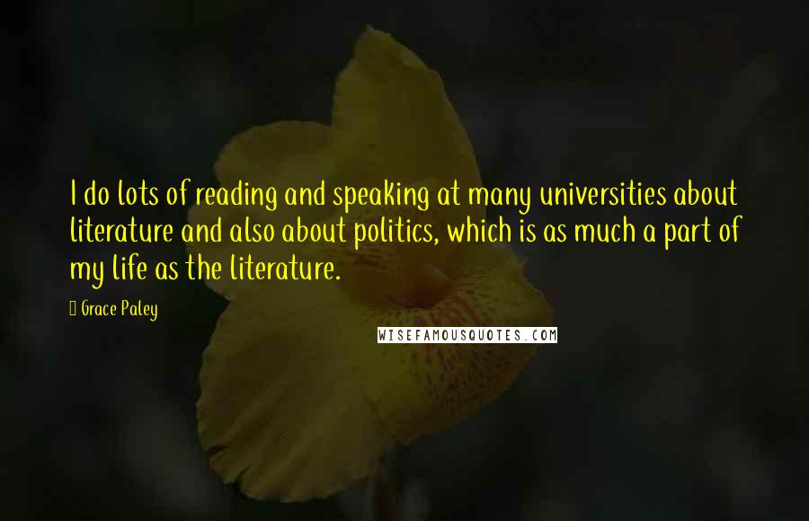 Grace Paley Quotes: I do lots of reading and speaking at many universities about literature and also about politics, which is as much a part of my life as the literature.
