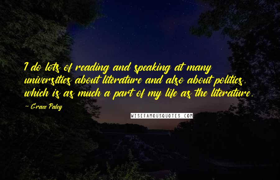 Grace Paley Quotes: I do lots of reading and speaking at many universities about literature and also about politics, which is as much a part of my life as the literature.