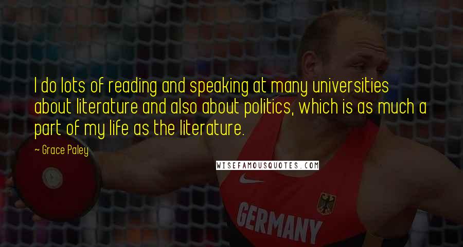 Grace Paley Quotes: I do lots of reading and speaking at many universities about literature and also about politics, which is as much a part of my life as the literature.
