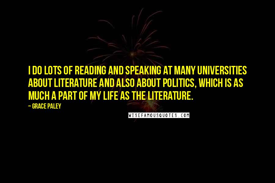 Grace Paley Quotes: I do lots of reading and speaking at many universities about literature and also about politics, which is as much a part of my life as the literature.