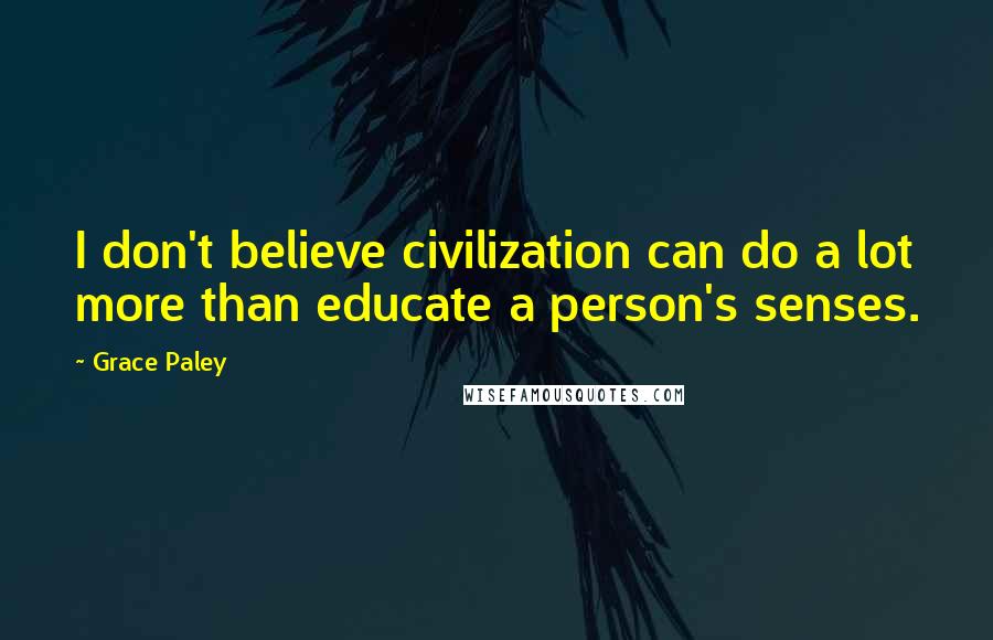 Grace Paley Quotes: I don't believe civilization can do a lot more than educate a person's senses.