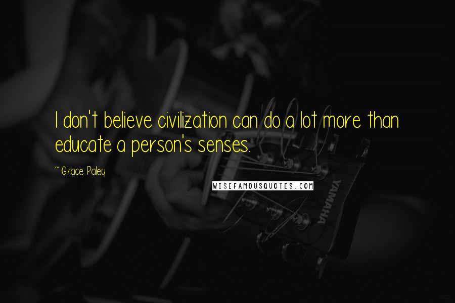 Grace Paley Quotes: I don't believe civilization can do a lot more than educate a person's senses.