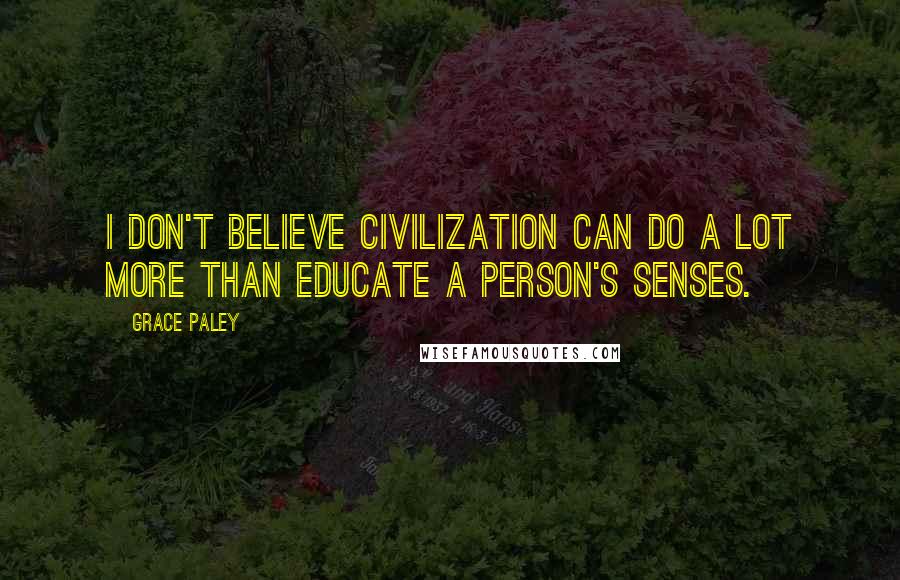 Grace Paley Quotes: I don't believe civilization can do a lot more than educate a person's senses.