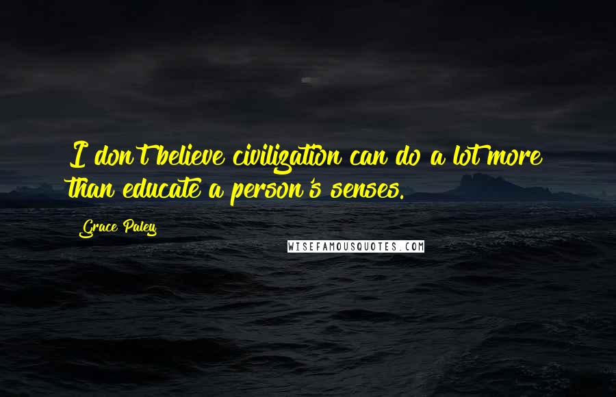 Grace Paley Quotes: I don't believe civilization can do a lot more than educate a person's senses.